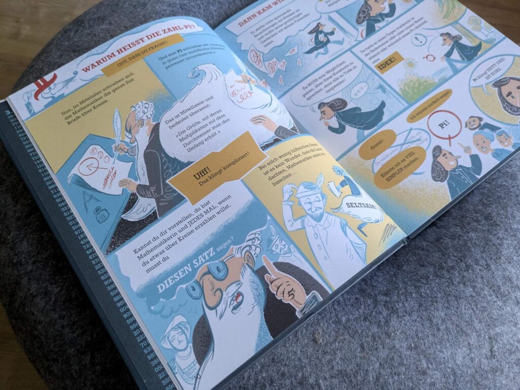 Warum gibt es eigentlich die Zahl Pi und wieso heißt sie so? Aus wievielen Stellen hinterm Komma besteht sie? Und wie schneidet man überhaupt eine Pizza richtig? Dieses Buch ist eine runde Sache, denn es geht um Kreise und ihre Konstante: die Zahl Pi! Mit kurzen Texten, Infografiken und vielen Comics tauchen wir mit "Verrückt nach Pi - Geheimnisse einer unendlich faszinierenden Zahl" von Anita Lehmann, Jean-Baptiste Aubin und Joonas Sildre ein in die Hintergründe der Zahl, die an vielen verschiedenen, unerwarteten Orten auftaucht. Dabei wird nicht nur gerechnet und über Paradoxen gegrübelt, sondern auch herzhaft gelacht. Ein Sachcomic für Mathe-Fans ab 9 Jahren.